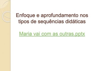 Enfoque e aprofundamento nos
tipos de sequências didáticas
Maria vai com as outras.pptx
 