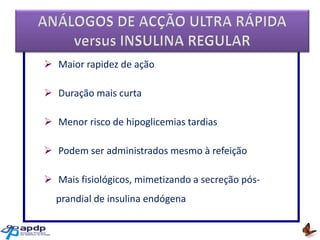  Maior rapidez de ação
 Duração mais curta

 Menor risco de hipoglicemias tardias
 Podem ser administrados mesmo à refeição
 Mais fisiológicos, mimetizando a secreção pósprandial de insulina endógena

 