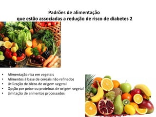 Padrões de alimentação
que estão associadas a redução de risco de diabetes 2

•
•
•
•
•

Alimentação rica em vegetais
Alimentos à base de cereais não refinados
Utilização de óleos de origem vegetal
Opção por peixe ou proteínas de origem vegetal
Limitação de alimentos processados

 