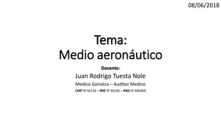 Tema:
Medio aeronáutico
Docente:
Juan Rodrigo Tuesta Nole
Medico Geriatra – Auditor Medico
CMP N°56120 – RNE N°30248 – RNA N°A06409
08/06/2018
 