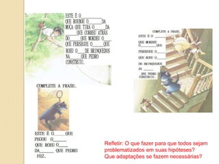 Refletir: O que fazer para que todos sejam
problematizados em suas hipóteses?
Que adaptações se fazem necessárias?
 