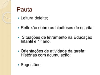 Pauta
 Leitura deleite;
 Reflexão sobre as hipóteses de escrita;
 Situações de letramento na Educação
Infantil e 1º ano;
 Orientações de atividade da tarefa:
Histórias com acumulação;
 Sugestões .
 