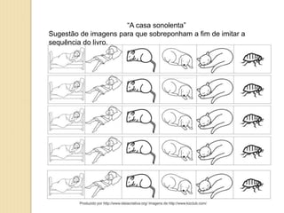 “A casa sonolenta”
Sugestão de imagens para que sobreponham a fim de imitar a
sequência do livro.
 