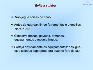 World Class Quality
                 Evite a sujeira


v Não jogue coisas no chão.

v Antes de guardar, limpe ferramentas e utensílios
  após o uso.

v Conserve mesas, gavetas, armários,
  equipamentos e móveis limpos.

v Proteja devidamente os equipamentos: desligue-
  os e coloque capa protetora quando fora de uso.
 