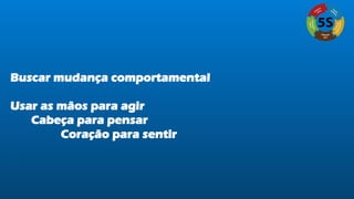 Buscar mudança comportamental
Usar as mãos para agir
Cabeça para pensar
Coração para sentir
 
