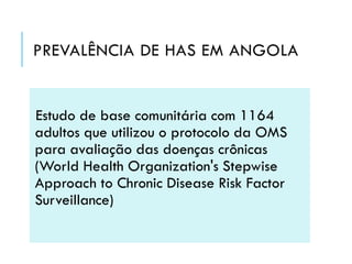 PREVALÊNCIA DE HAS EM ANGOLA

Estudo de base comunitária com 1164
adultos que utilizou o protocolo da OMS
para avaliação das doenças crônicas
(World Health Organization's Stepwise
Approach to Chronic Disease Risk Factor
Surveillance)

 