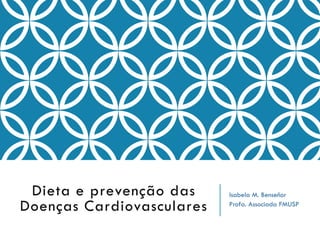 Dieta e prevenção das
Doenças Cardiovasculares

Isabela M. Benseñor
Profa. Associada FMUSP

 