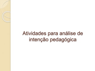 Atividades para análise de
intenção pedagógica
 
