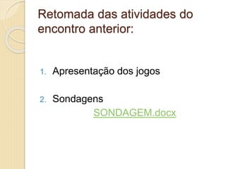 Retomada das atividades do
encontro anterior:
1. Apresentação dos jogos
2. Sondagens
SONDAGEM.docx
 