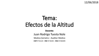 Tema:
Efectos de la Altitud
Docente:
Juan Rodrigo Tuesta Nole
Medico Geriatra – Auditor Medico
CMP N°56120 – RNE N°30248 – RNA N°A06409
12/06/2018
 