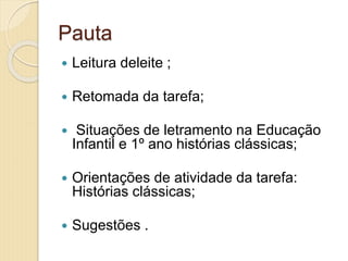 Pauta
 Leitura deleite ;
 Retomada da tarefa;
 Situações de letramento na Educação
Infantil e 1º ano histórias clássicas;
 Orientações de atividade da tarefa:
Histórias clássicas;
 Sugestões .
 