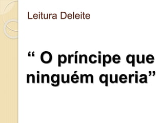 Leitura Deleite
“ O príncipe que
ninguém queria”
 