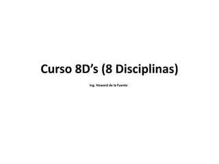 Curso 8D’s (8 Disciplinas)
Ing. Howard de la Fuente
 