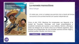 Corre el año 1816. Mientras los congresales van llegando a la
ciudad de Tucumán, Dominga, una mujer emprendedora y
excelente narradora de cuentos, y sus mellizos, Sereno y Benigno,
serán los testigos de un hecho único en la Historia argentina, pero
también los protagonistas de una increíble aventura donde magia y
realidad pueden resultar una misma cosa.
 