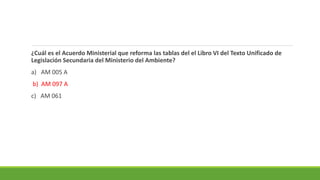 ¿Cuál es el Acuerdo Ministerial que reforma las tablas del el Libro VI del Texto Unificado de
Legislación Secundaria del Ministerio del Ambiente?
a) AM 005 A
b) AM 097 A
c) AM 061
 