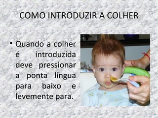 COMO INTRODUZIR A COLHER
• Quando a colher
é introduzida
deve pressionar
a ponta língua
para baixo e
levemente para.
 