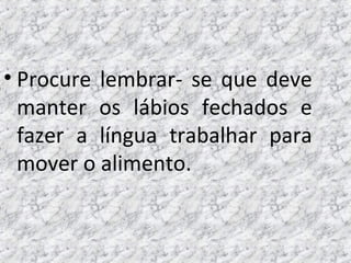 • Procure lembrar- se que deve
manter os lábios fechados e
fazer a língua trabalhar para
mover o alimento.
 