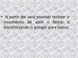 • A partir daí será possível reclinar o
movimento de abrir e fechar a
boca(forçando o polegar para baixo).
 