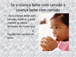 Se a criança bebe com canudo a
criança bebe com canudo
• -Se a criança bebe com
canudo, lembre- a para
manter os lábios
fechados de modo que
• o
líquido não escorra da
boca.
 