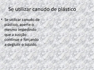 Se utilizar canudo de plástico
• Se utilizar canudo de
plástico, aperte o
mesmo impedindo
que a sucção
continue e forçando
a deglutir o líquido.
 