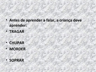 • Antes de aprender a falar, a criança deve
aprender:
• TRAGAR
• CHUPAR
• MORDER
• SOPRAR
 