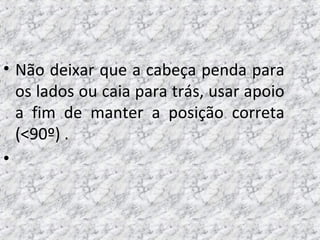 • Não deixar que a cabeça penda para
os lados ou caia para trás, usar apoio
a fim de manter a posição correta
(<90º) .
•
 
