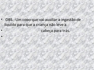 • OBS.: Um copo que vai auxiliar a ingestão de
líquido para que a criança não leve a
• cabeça para trás.
•
 