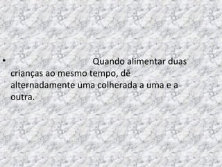• Quando alimentar duas
crianças ao mesmo tempo, dê
alternadamente uma colherada a uma e a
outra.
 