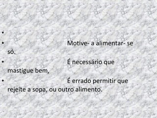 •
• Motive- a alimentar- se
só.
• É necessário que
mastigue bem,
• É errado permitir que
rejeite a sopa, ou outro alimento.
 