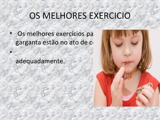 OS MELHORES EXERCICIO
• Os melhores exercícios para a língua, lábios e
garganta estão no ato de comer o
• alimento
adequadamente.
 