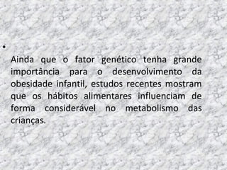 •
Ainda que o fator genético tenha grande
importância para o desenvolvimento da
obesidade infantil, estudos recentes mostram
que os hábitos alimentares influenciam de
forma considerável no metabolismo das
crianças.
 
