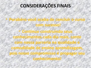 CONSIDERAÇÕES FINAIS
• Parabéns você acaba de concluir o curso
com sucesso!
• Continue construindo seus
conhecimentos cada dia mais, conte
com nossa parceria na qualidade e
comodidade de ensino aprendizagem,
pois nosso compromisso é propagar seu
conhecimento!
 