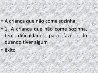 • A criança que não come sozinha
• 1. A criança que não come sozinha,
tem dificuldades para fazê - lo
quando tiver algum
• êxito
 