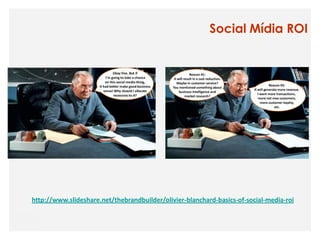 Social Mídia ROI




http://www.slideshare.net/thebrandbuilder/olivier-blanchard-basics-of-social-media-roi
 