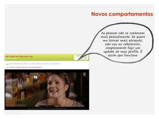 Novos comportamentos


   As pessoas não se conhecem
   mais pessoalmente. Se quero
    me tornar mais atraente,
     não vou ao cabelereiro,
     simplesmente faço um
    update do meu profile. É
       assim que funciona.
 