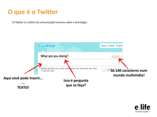 O que é o Twitter
    ↘O Twitter é a vitória da comunicação humana sobre a tecnologia.




                                                                       Só 140 caracteres num
                                                                        mundo multimídia!
Aqui você pode inserir...
                                                Isso é pergunta
           ...
                                                  que se faça?
        TEXTO!
 