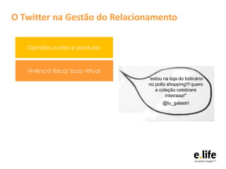 O Twitter na Gestão do Relacionamento

   Opiniões curtas e pontuais



   Vivência física/ buzz virtual
                                   “estou na loja do boticário
                                   no pollo shopping!!! quero
                                      a coleção celebrare
                                           inteiraaa!"
                                         @lu_galastri
 