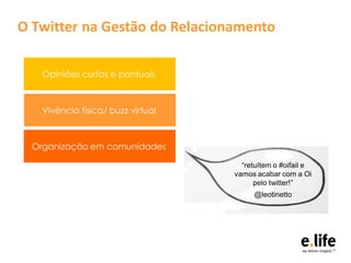 O Twitter na Gestão do Relacionamento

    Opiniões curtas e pontuais



    Vivência física/ buzz virtual



  Organização em comunidades

                                      “retuítem o #oifail e
                                    vamos acabar com a Oi
                                          pelo twitter!”
                                         @leotinetto
 