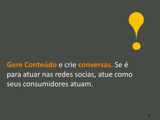 Gere Conteúdo e crie conversas. Se é
para atuar nas redes socias, atue como
seus consumidores atuam.


                                         87
 