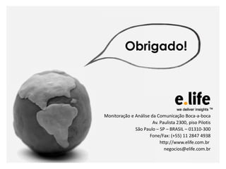 Obrigado!




Monitoração e Análise da Comunicação Boca-a-boca
                       Av. Paulista 2300, piso Pilotis
              São Paulo – SP – BRASIL – 01310-300
                     Fone/Fax: (+55) 11 2847 4938
                           http://www.elife.com.br
                             negocios@elife.com.br
 