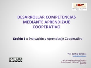 Sesión 5 :: Evaluación y Aprendizaje Cooperativo
Toni Cambra González
tcambra@fpmislata.com
Jefe de Departamento de Informática
Centro Integrado Público de FP de Mislata
(Valencia)
 