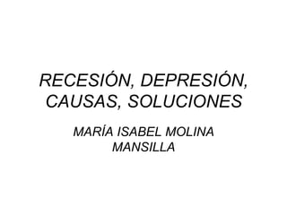 RECESIÓN, DEPRESIÓN, CAUSAS, SOLUCIONES MARÍA ISABEL MOLINA MANSILLA 