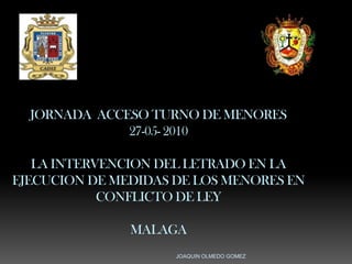 JOAQUIN OLMEDO GOMEZ JORNADA  ACCESO TURNO DE MENORES 27-05- 2010LA INTERVENCION DEL LETRADO EN LA EJECUCION DE MEDIDAS DE LOS MENORES EN CONFLICTO DE LEY MALAGA  