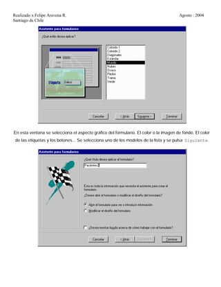 Realizado x Felipe Aravena R. Agosto : 2004
Santiago de Chile
En esta ventana se selecciona el aspecto gráfico del formulario. El color o la imagen de fondo. El color
de las etiquetas y los botones... Se selecciona uno de los modelos de la lista y se pulsa Siguiente.
 