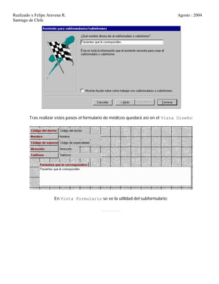 Realizado x Felipe Aravena R. Agosto : 2004
Santiago de Chile
Tras realizar estos pasos el formulario de médicos quedará así en el Vista Diseño:
En Vista Formulario se ve la utilidad del subformulario:
 
