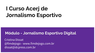 I Curso Acerj de
Jornalismo Esportivo
Cristina Dissat
@fimdejogo - www.fimdejogo.com.br
dissat@dcpress.com.br
Módulo - Jornalismo Esportivo Digital
 