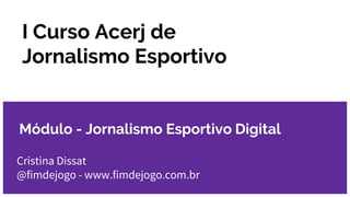 I Curso Acerj de
Jornalismo Esportivo
Cristina Dissat
@fimdejogo - www.fimdejogo.com.br
Módulo - Jornalismo Esportivo Digital
 