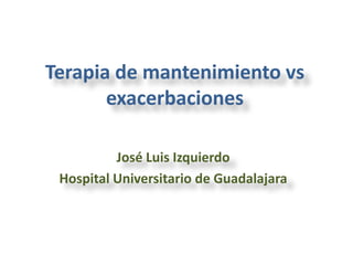 Terapia de mantenimiento vs exacerbaciones  José Luis Izquierdo Hospital Universitario de Guadalajara 