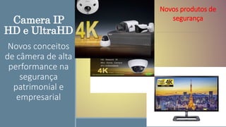 Camera IP
HD e UltraHD
Novos conceitos
de câmera de alta
performance na
segurança
patrimonial e
empresarial
Novos produtos de
segurança
 
