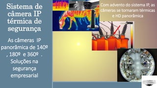 Sistema de
câmera IP
térmica de
segurança
As câmeras IP
panorâmica de 140º
, 180º e 360º .
Soluções na
segurança
empresarial
Com advento do sistema IP, as
câmeras se tornaram térmicas
e HD panorâmica
 